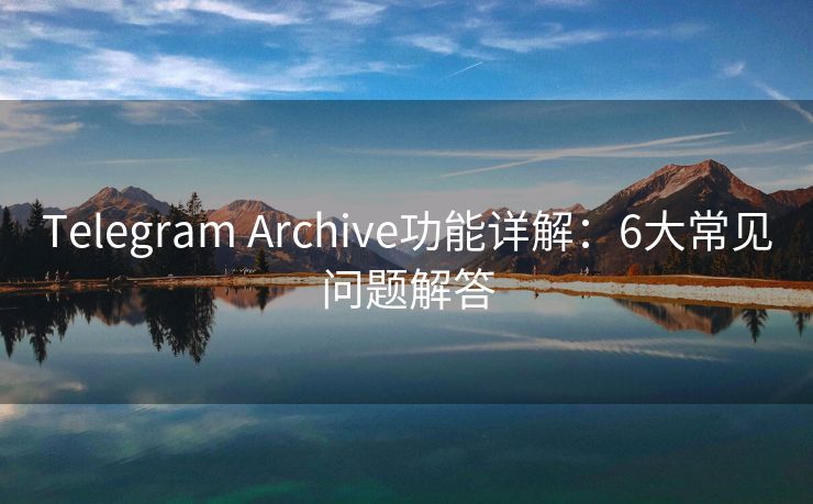 Telegram Archive功能详解：6大常见问题解答