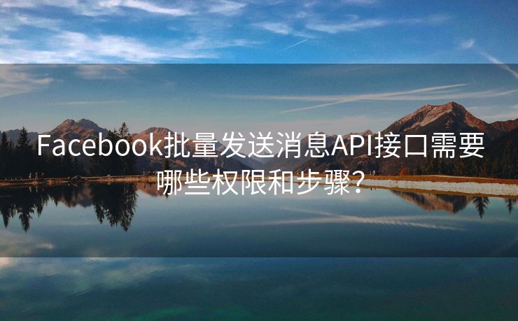 Facebook批量发送消息API接口需要哪些权限和步骤？