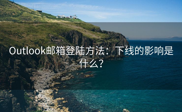 Outlook邮箱登陆方法：下线的影响是什么？