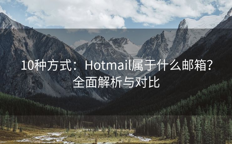 10种方式：Hotmail属于什么邮箱？全面解析与对比