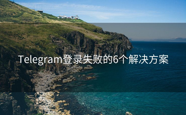 Telegram登录失败的6个解决方案