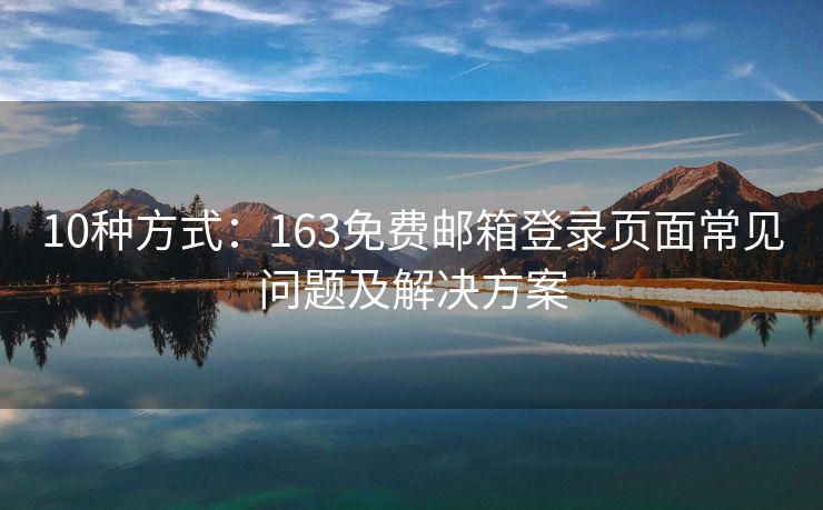 10种方式：163免费邮箱登录页面常见问题及解决方案