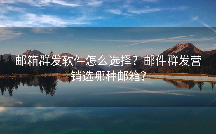 邮箱群发软件怎么选择？邮件群发营销选哪种邮箱？