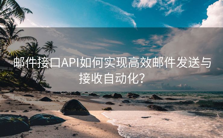 邮件接口API如何实现高效邮件发送与接收自动化？