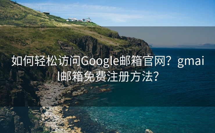 如何轻松访问Google邮箱官网？gmail邮箱免费注册方法？