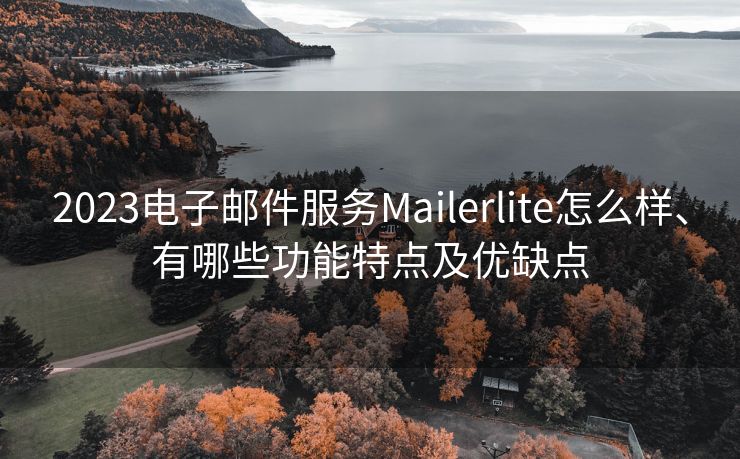 2023电子邮件服务Mailerlite怎么样、有哪些功能特点及优缺点