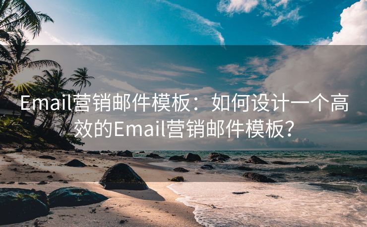 Email营销邮件模板：如何设计一个高效的Email营销邮件模板？