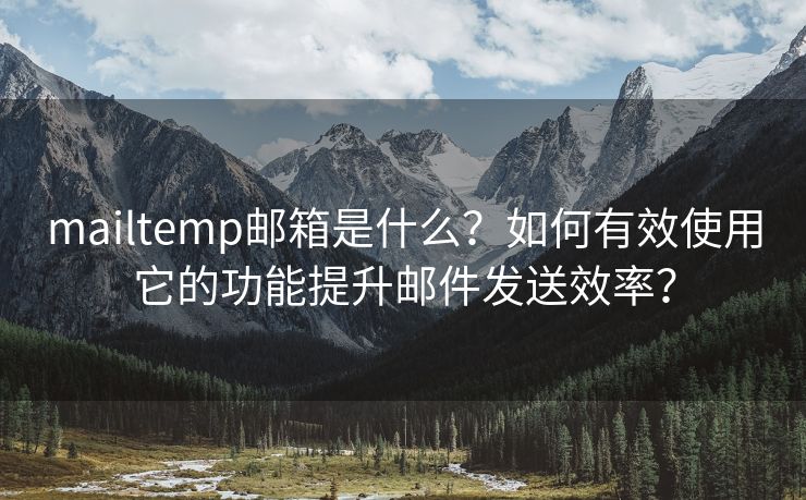 mailtemp邮箱是什么？如何有效使用它的功能提升邮件发送效率？