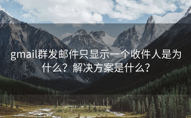 gmail群发邮件只显示一个收件人是为什么？解决方案是什么？