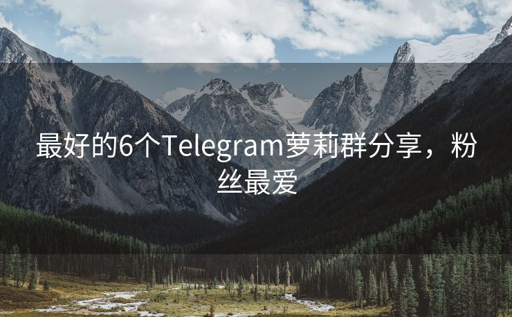 最好的6个Telegram萝莉群分享，粉丝最爱