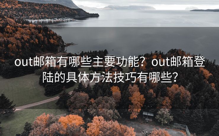 out邮箱有哪些主要功能？out邮箱登陆的具体方法技巧有哪些？