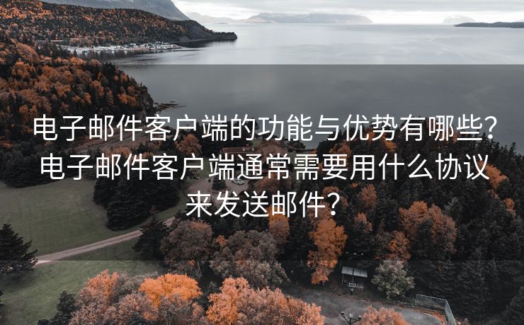 电子邮件客户端的功能与优势有哪些？电子邮件客户端通常需要用什么协议来发送邮件？