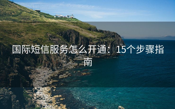 国际短信服务怎么开通：15个步骤指南