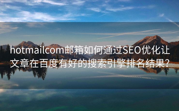 hotmailcom邮箱如何通过SEO优化让文章在百度有好的搜索引擎排名结果？