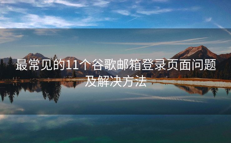 最常见的11个谷歌邮箱登录页面问题及解决方法