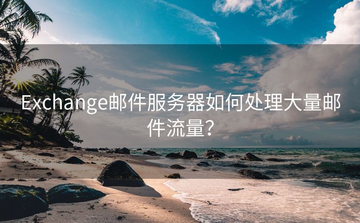 Exchange邮件服务器如何处理大量邮件流量？