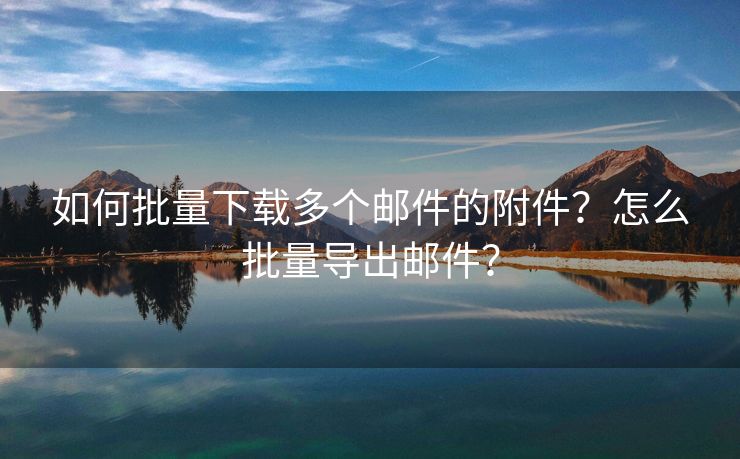 如何批量下载多个邮件的附件？怎么批量导出邮件？