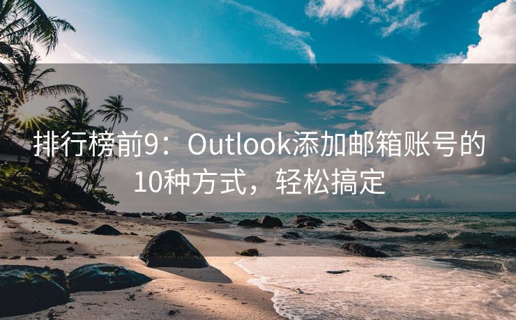 排行榜前9：Outlook添加邮箱账号的10种方式，轻松搞定