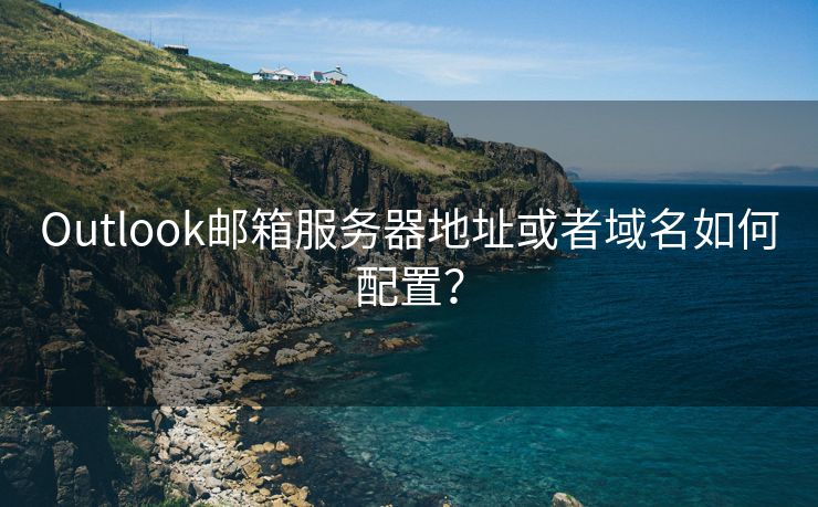 Outlook邮箱服务器地址或者域名如何配置？