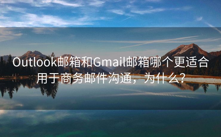 Outlook邮箱和Gmail邮箱哪个更适合用于商务邮件沟通，为什么？