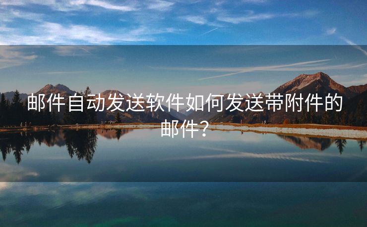 邮件自动发送软件如何发送带附件的邮件？