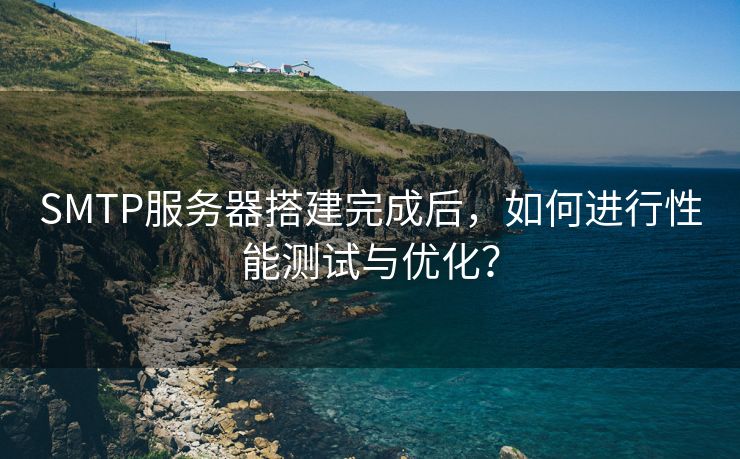 SMTP服务器搭建完成后，如何进行性能测试与优化？