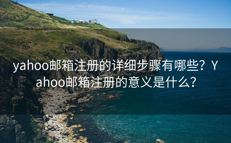 yahoo邮箱注册的详细步骤有哪些？Yahoo邮箱注册的意义是什么？