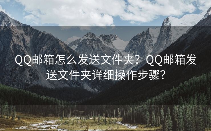 QQ邮箱怎么发送文件夹？QQ邮箱发送文件夹详细操作步骤？