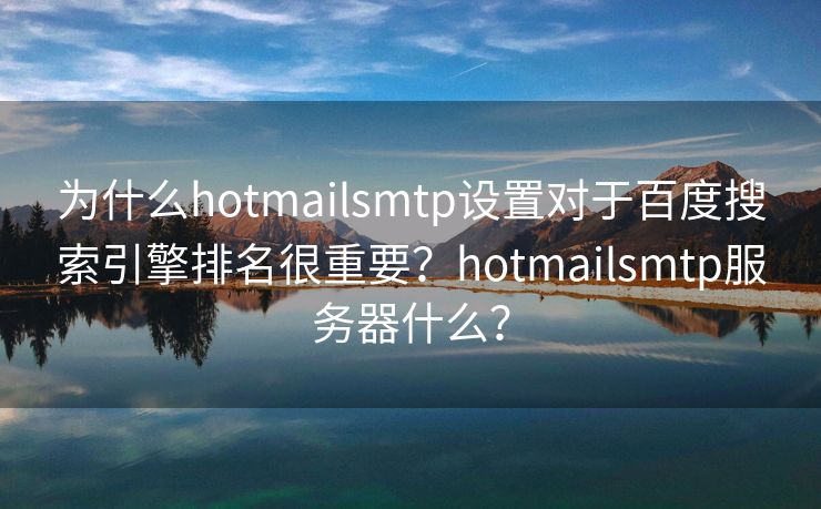 为什么hotmailsmtp设置对于百度搜索引擎排名很重要？hotmailsmtp服务器什么？