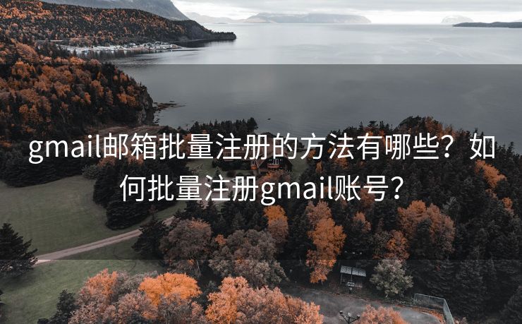 gmail邮箱批量注册的方法有哪些？如何批量注册gmail账号？