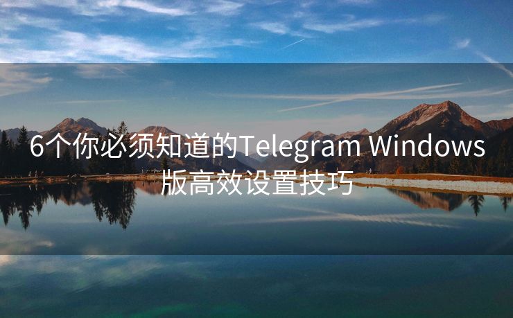 6个你必须知道的Telegram Windows版高效设置技巧