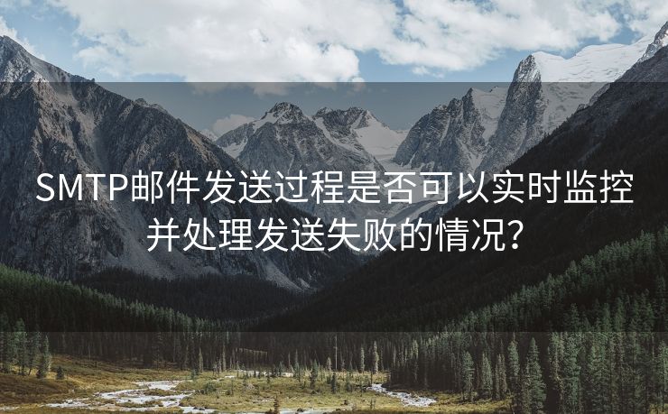 SMTP邮件发送过程是否可以实时监控并处理发送失败的情况？