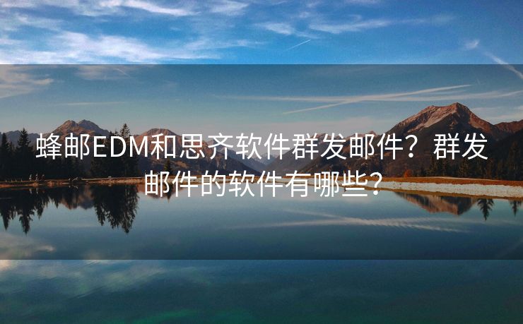 蜂邮EDM和思齐软件群发邮件？群发邮件的软件有哪些？