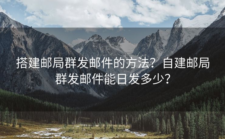 搭建邮局群发邮件的方法？自建邮局群发邮件能日发多少？