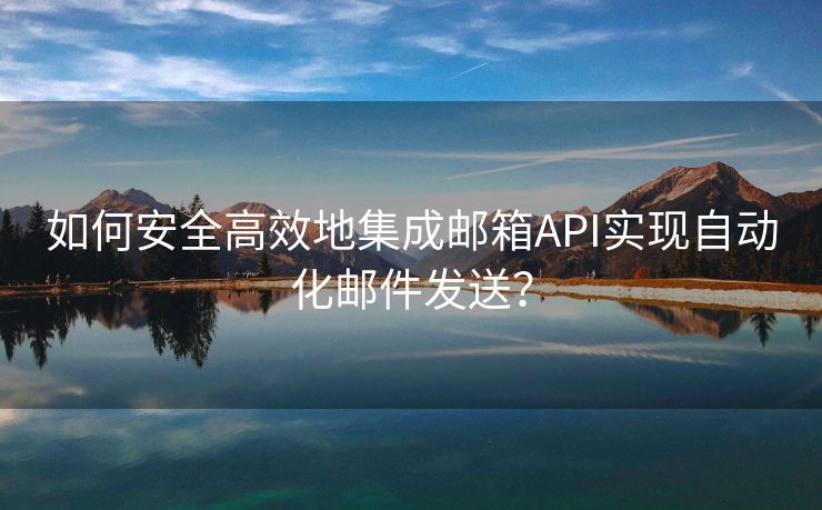 如何安全高效地集成邮箱API实现自动化邮件发送？