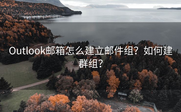 Outlook邮箱怎么建立邮件组？如何建群组？