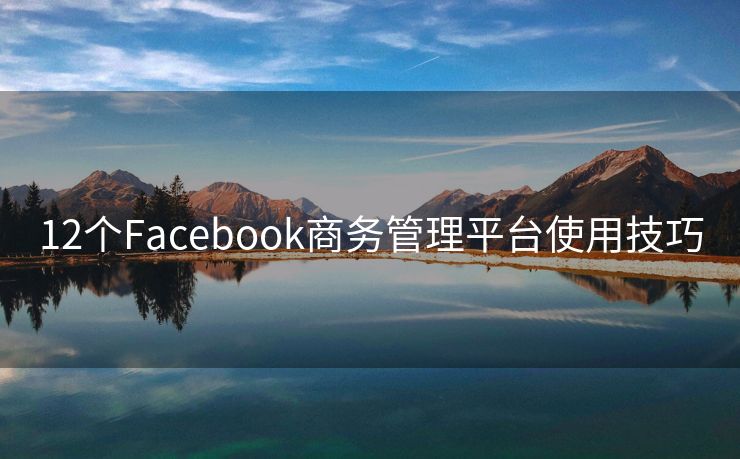 12个Facebook商务管理平台使用技巧