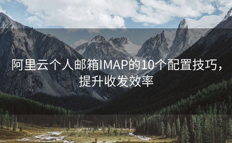 阿里云个人邮箱IMAP的10个配置技巧，提升收发效率