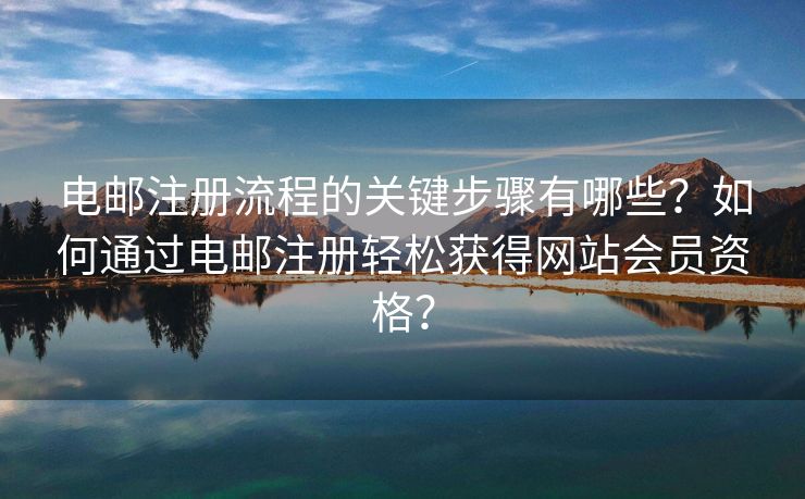 电邮注册流程的关键步骤有哪些？如何通过电邮注册轻松获得网站会员资格？