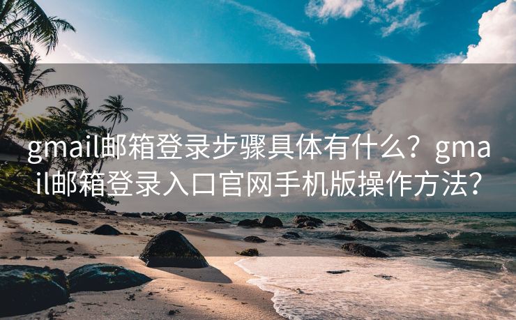 gmail邮箱登录步骤具体有什么？gmail邮箱登录入口官网手机版操作方法？