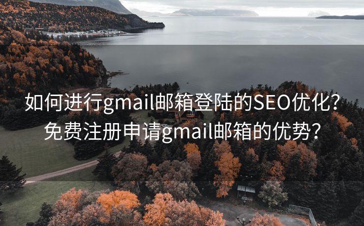 如何进行gmail邮箱登陆的SEO优化？免费注册申请gmail邮箱的优势？