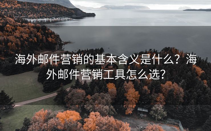 海外邮件营销的基本含义是什么？海外邮件营销工具怎么选？