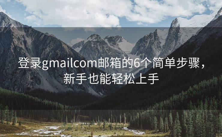 登录gmailcom邮箱的6个简单步骤，新手也能轻松上手