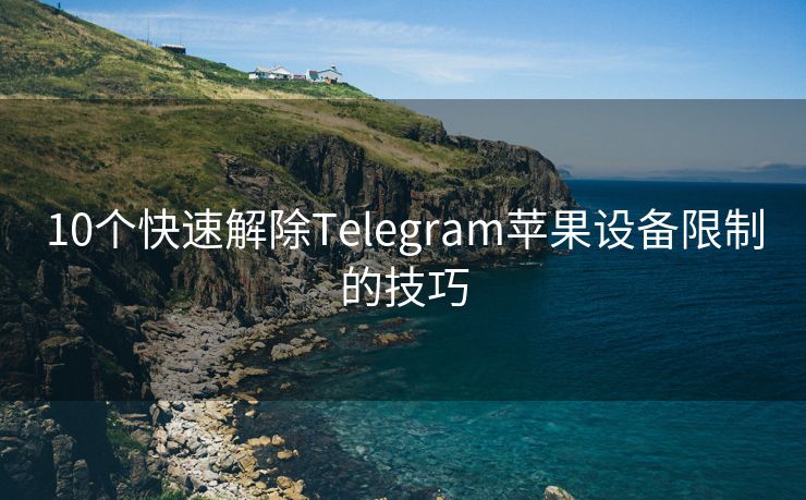 10个快速解除Telegram苹果设备限制的技巧