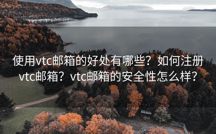 使用vtc邮箱的好处有哪些？如何注册vtc邮箱？vtc邮箱的安全性怎么样？