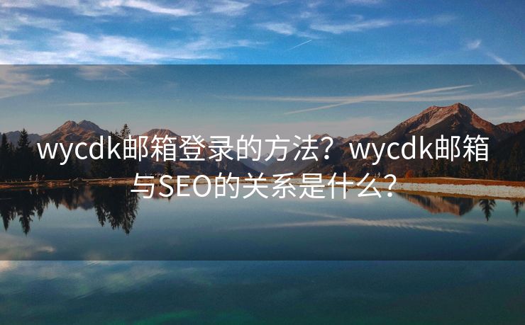 wycdk邮箱登录的方法？wycdk邮箱与SEO的关系是什么？