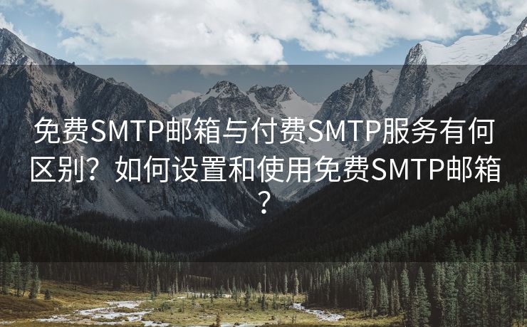 免费SMTP邮箱与付费SMTP服务有何区别？如何设置和使用免费SMTP邮箱？