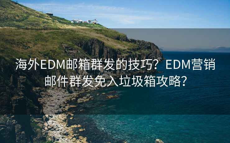 海外EDM邮箱群发的技巧？EDM营销邮件群发免入垃圾箱攻略？