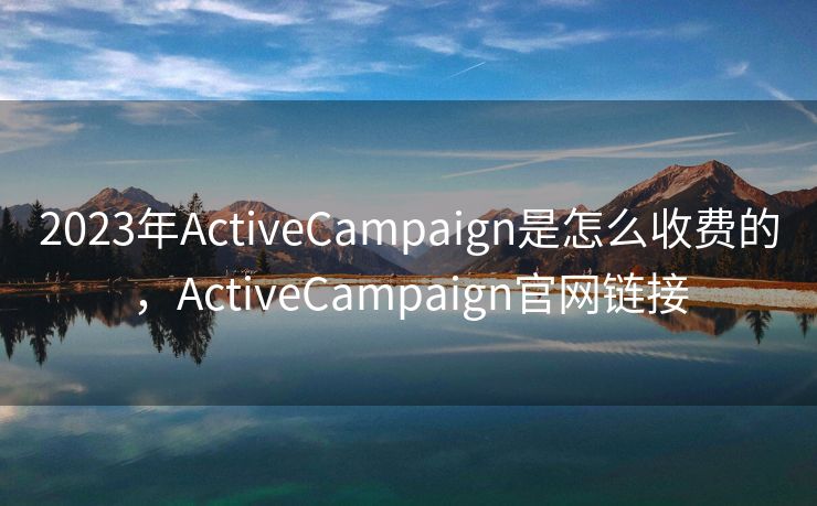 2023年ActiveCampaign是怎么收费的，ActiveCampaign官网链接