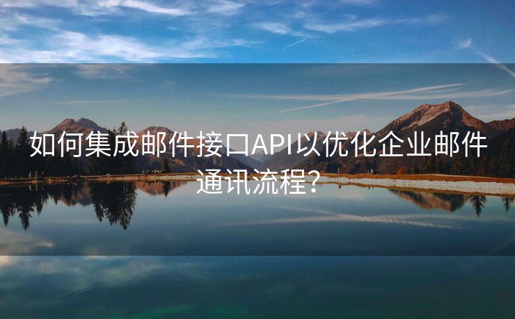 如何集成邮件接口API以优化企业邮件通讯流程？